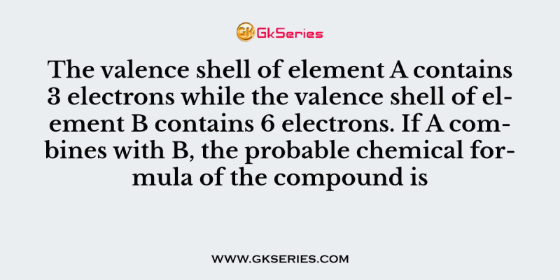 The valence shell of element A contains 3 electrons while the valence shell of element B contains 6 electrons. If A combines with B, the probable chemical formula of the compound is