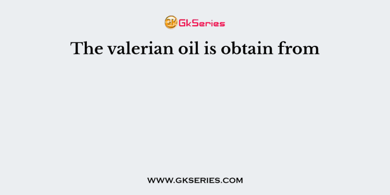 The valerian oil is obtain from