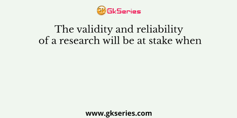 The validity and reliability of a research will be at stake when