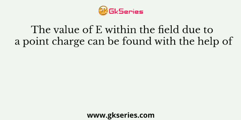 The value of E within the field due to a point charge can be found with the help of