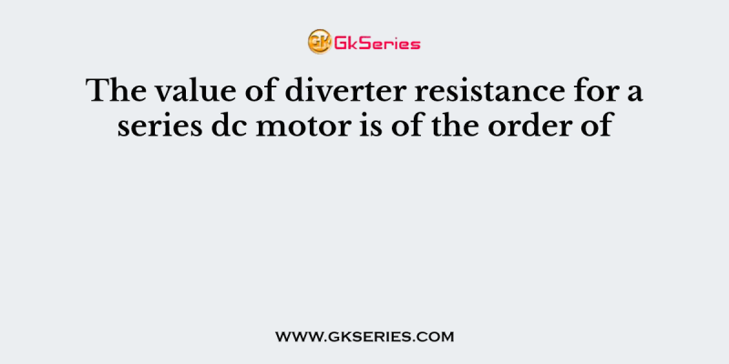 The value of diverter resistance for a series dc motor is of the order of