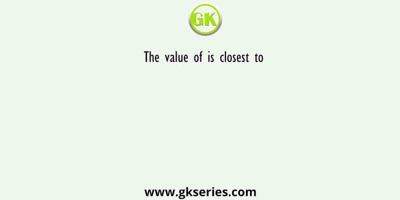 The value of is closest to