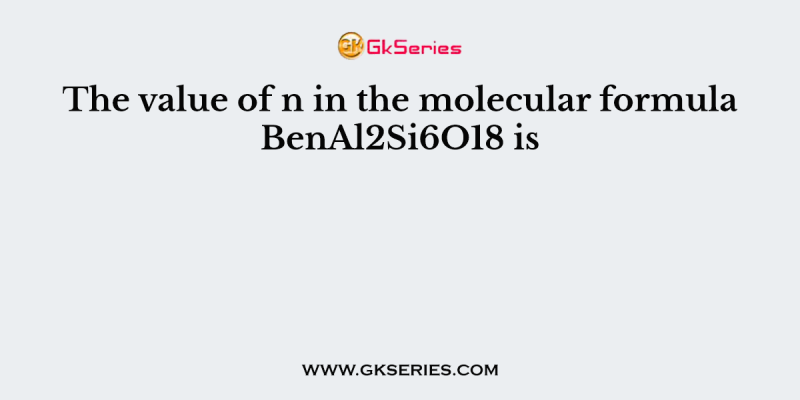 The value of n in the molecular formula BenAl2Si6O18 is
