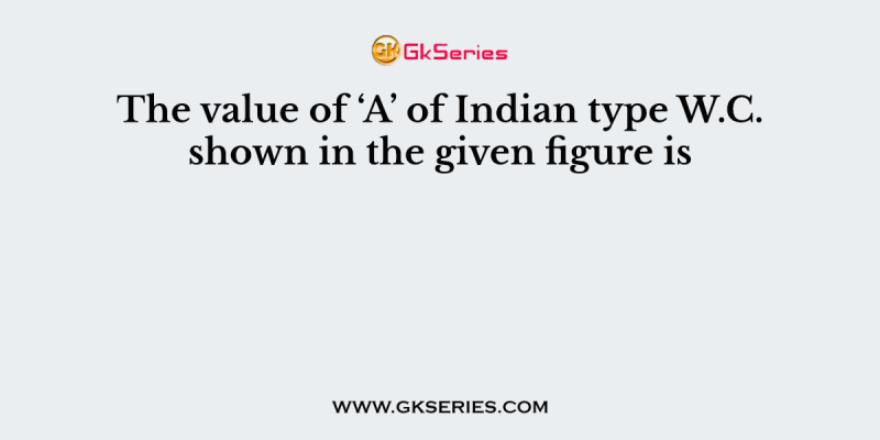 The value of ‘A’ of Indian type W.C. shown in the given figure is
