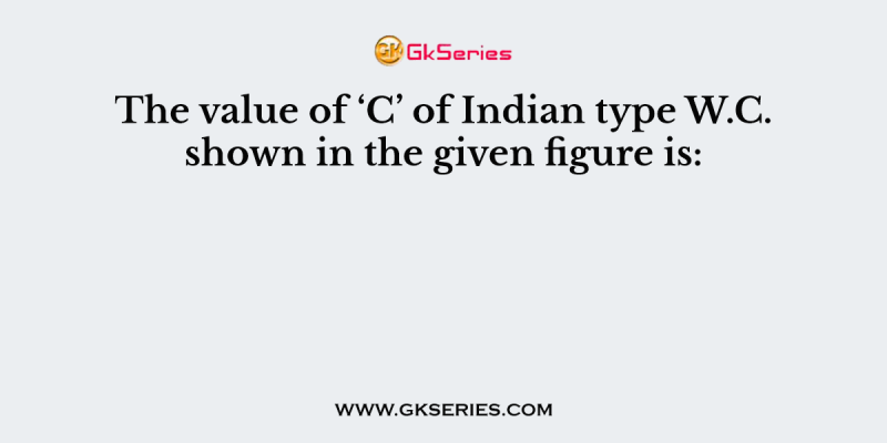 The value of ‘C’ of Indian type W.C. shown in the given figure is: