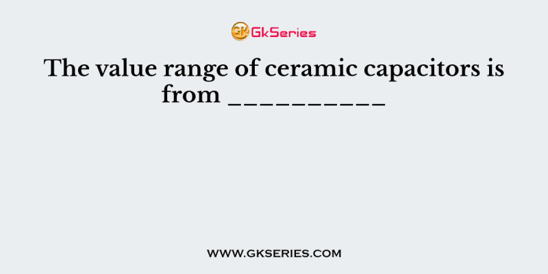 The value range of ceramic capacitors is from __________