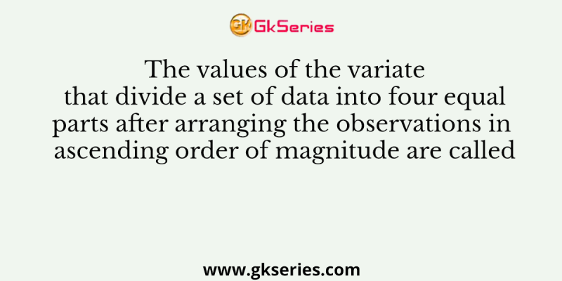 The values of the variate that divide a set of data into four equal parts after arranging the observations in ascending order of magnitude are called