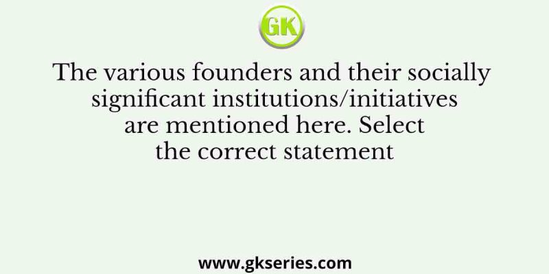 The various founders and their socially significant institutions/initiatives are mentioned here. Select the correct statement