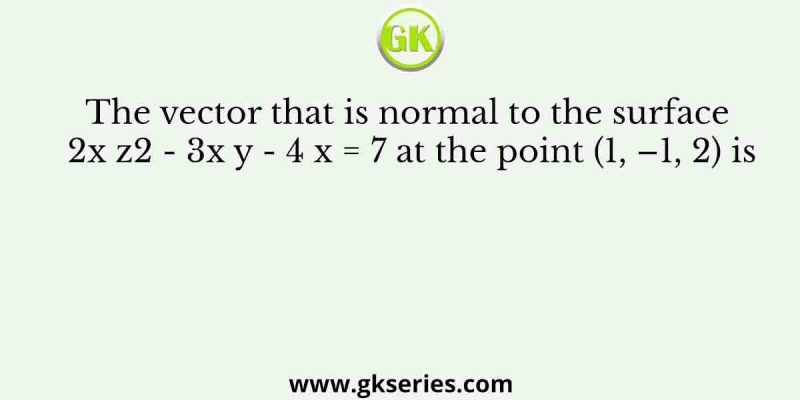 The vector that is normal to the surface 2x z2 – 3x y – 4 x = 7 at the point (1, –1, 2) is