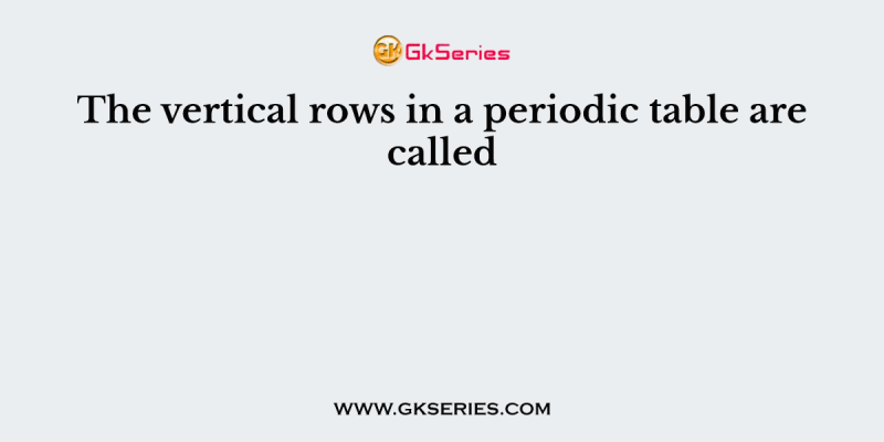 The vertical rows in a periodic table are called
