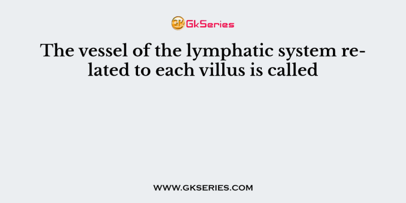 The vessel of the lymphatic system related to each villus is called