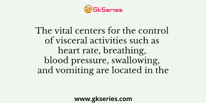 The vital centers for the control of visceral activities such as heart rate, breathing, blood pressure, swallowing, and vomiting are located in the