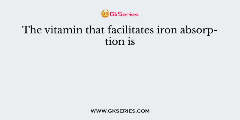 The vitamin that facilitates iron absorption is