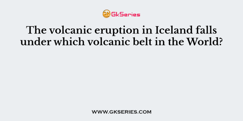 The volcanic eruption in Iceland falls under which volcanic belt in the World?