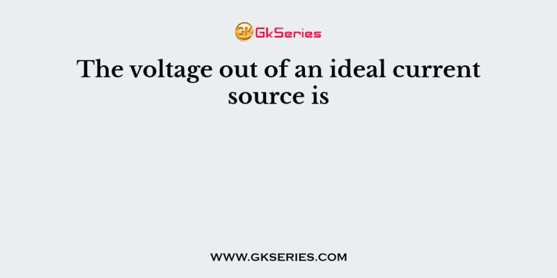The voltage out of an ideal current source is