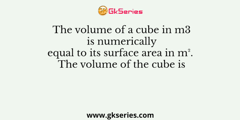 The volume of a cube in m3 is numerically equal to its surface area in m². The volume of the cube is