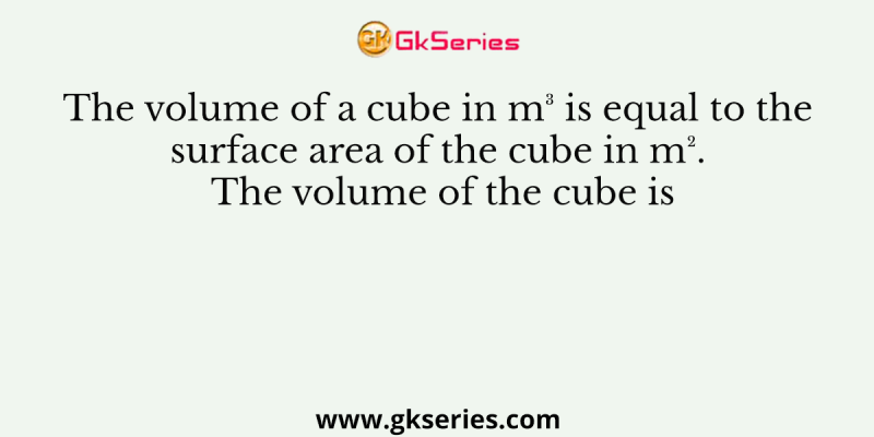 The volume of a cube in m³ is equal to the surface area of the cube in m². The volume of the cube is
