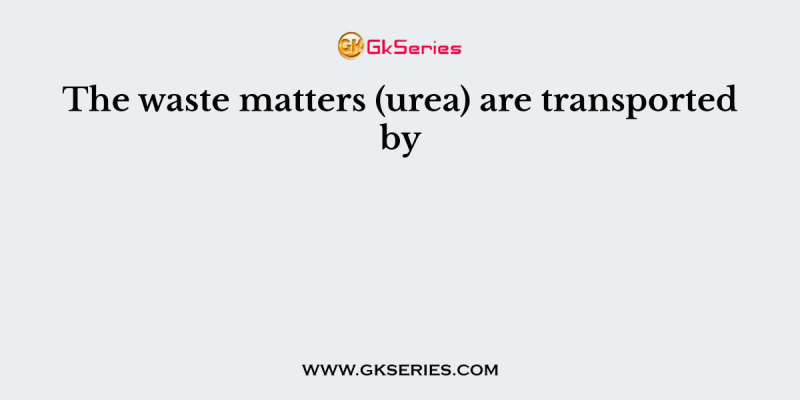 The waste matters (urea) are transported by