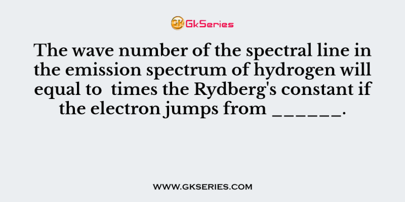 The wave number of the spectral line in the emission spectrum of hydrogen will equal to  times the Rydberg’s constant if the electron jumps from ______