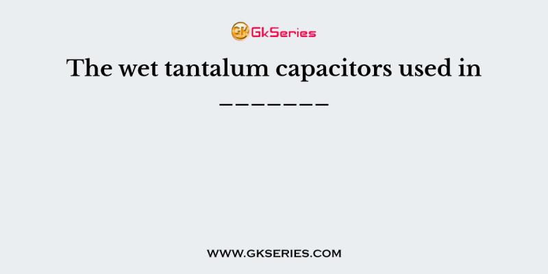 The wet tantalum capacitors used in _______
