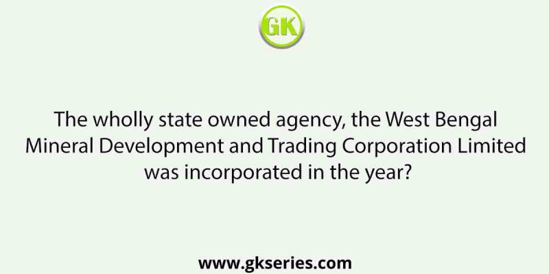 The wholly state owned agency, the West Bengal Mineral Development and Trading Corporation Limited was incorporated in the year?