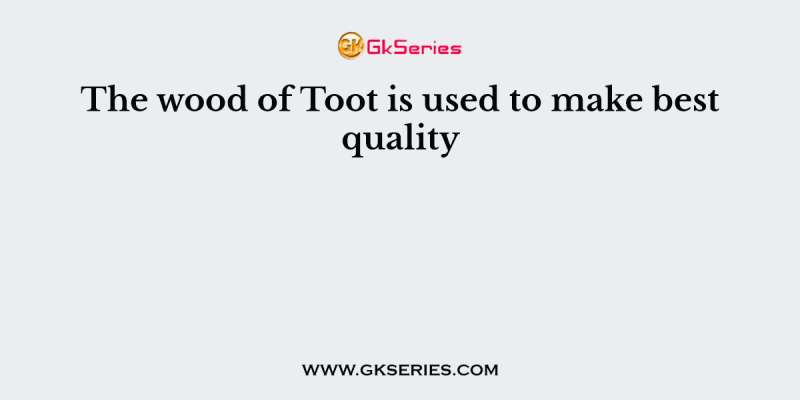 The wood of Toot is used to make best quality