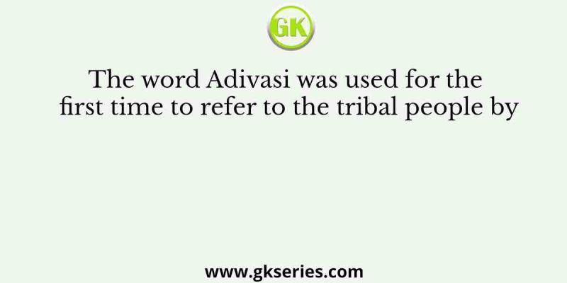 The word Adivasi was used for the first time to refer to the tribal people by