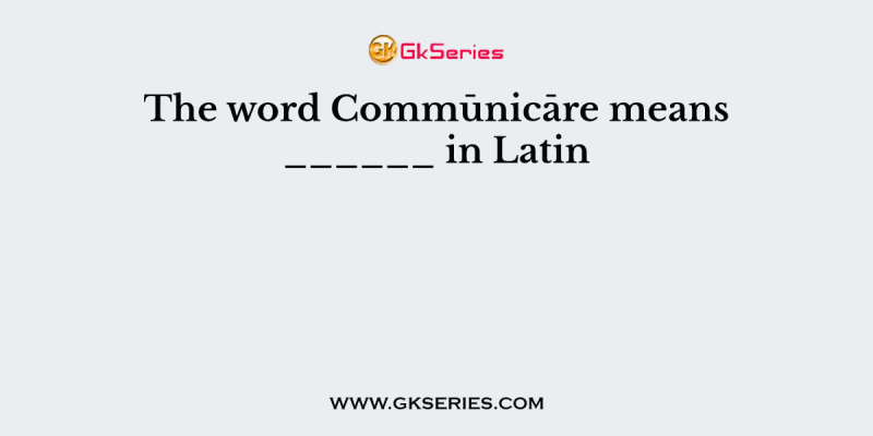 The word Commūnicāre means ______ in Latin