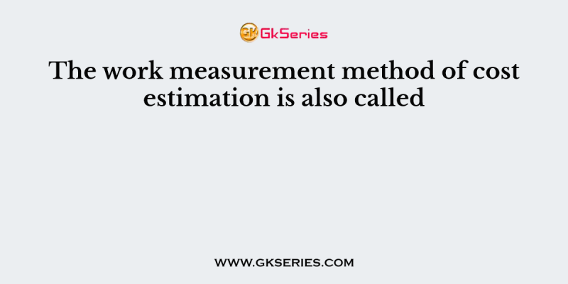 The work measurement method of cost estimation is also called