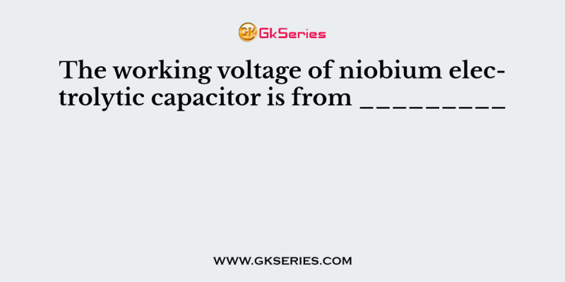 The working voltage of niobium electrolytic capacitor is from _________