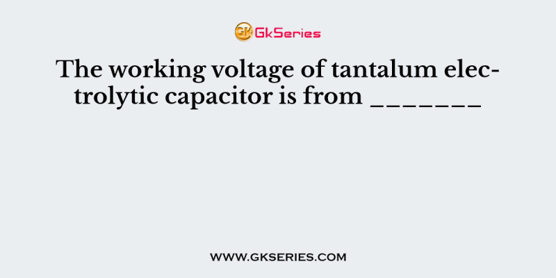 The working voltage of tantalum electrolytic capacitor is from _______