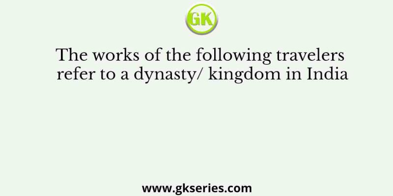 The works of the following travelers refer to a dynasty/ kingdom in India