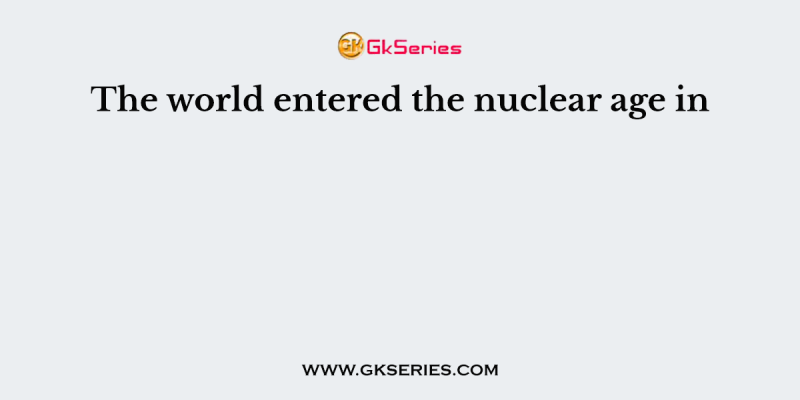 The world entered the nuclear age in