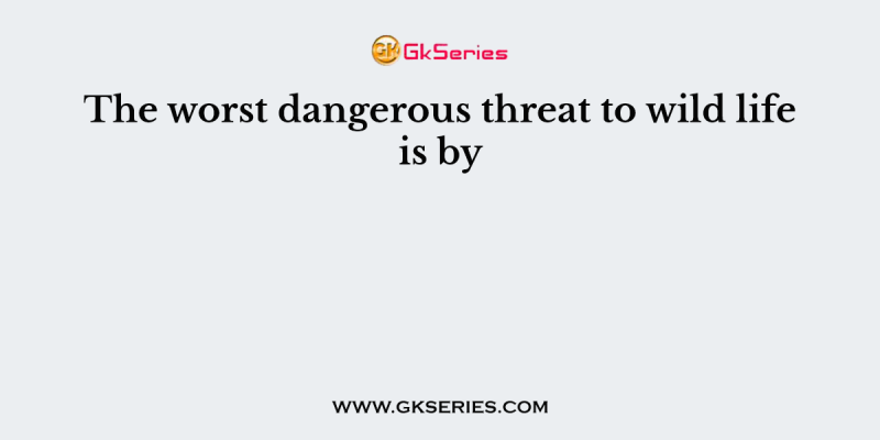 The worst dangerous threat to wild life is by