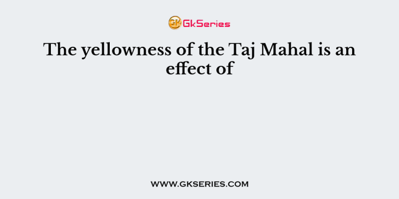 The yellowness of the Taj Mahal is an effect of