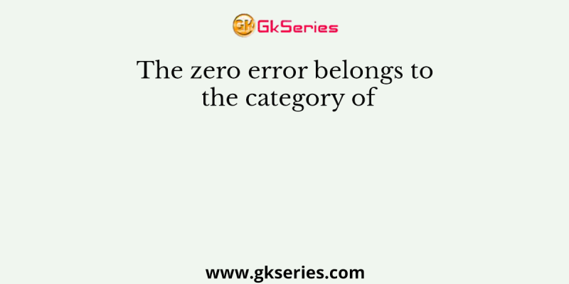 The zero error belongs to the category of
