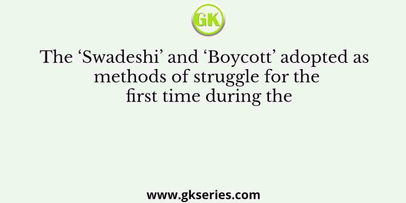 The ‘Swadeshi’ and ‘Boycott’ adopted as methods of struggle for the first time during the