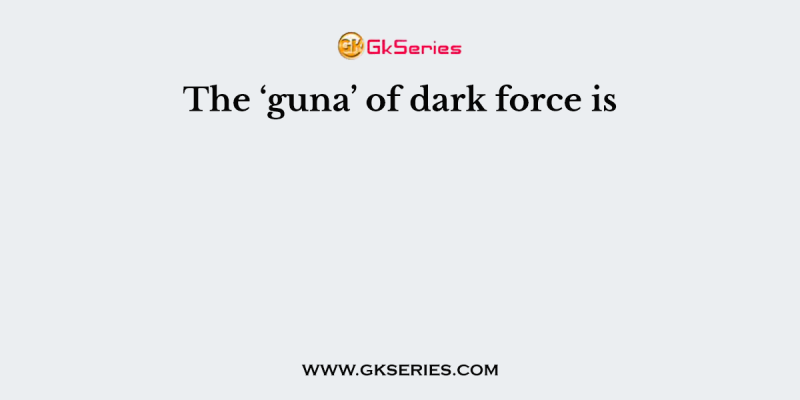 The ‘guna’ of dark force is