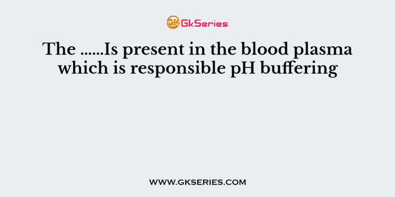 The ……Is present in the blood plasma which is responsible pH buffering
