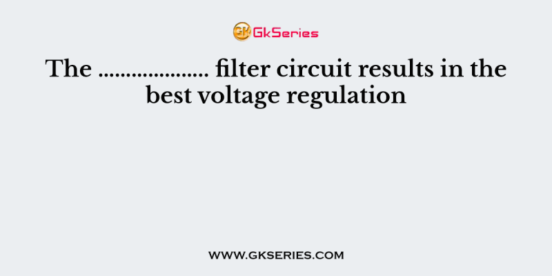 The ……………….. filter circuit results in the best voltage regulation