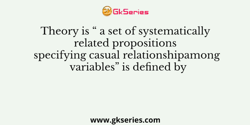 Theory is “ a set of systematically related propositions specifying casual relationshipamong variables” is defined by