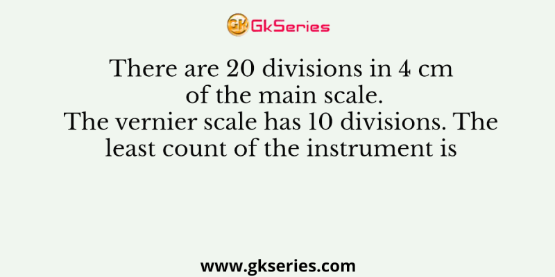 There are 20 divisions in 4 cm of the main scale. The vernier scale has 10 divisions. The least count of the instrument is