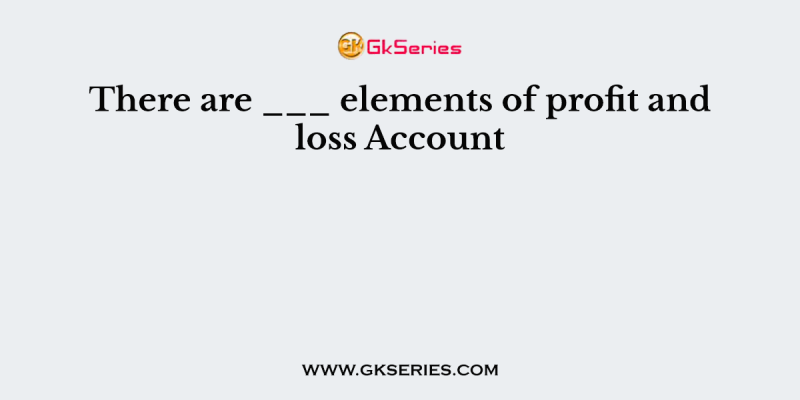 There are ___ elements of profit and loss Account