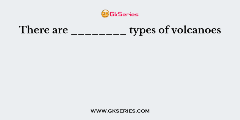 There are ________ types of volcanoes