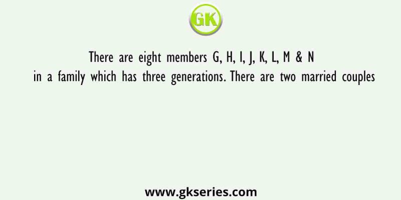 There are eight members G, H, I, J, K, L, M & N in a family which has three generations. There are two married couples