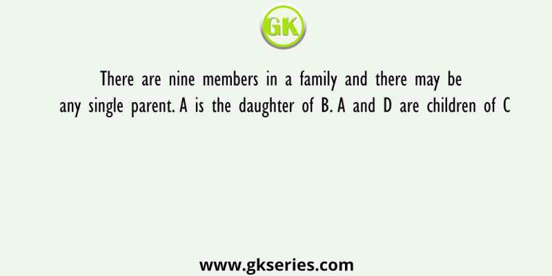 There are nine members in a family and there may be any single parent. A is the daughter of B. A and D are children of C