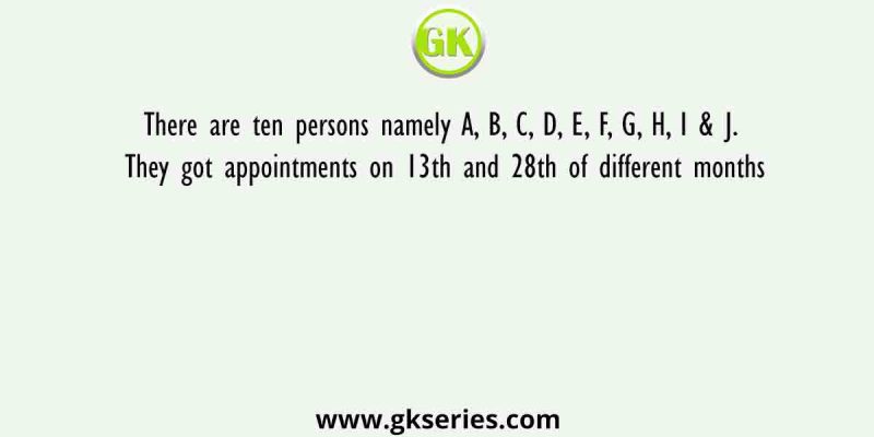There are ten persons namely A, B, C, D, E, F, G, H, I & J. They got appointments on 13th and 28th of different months