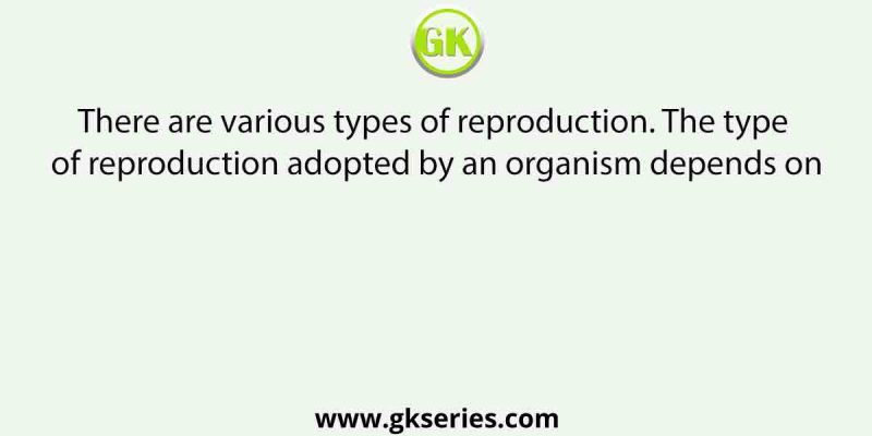 There are various types of reproduction. The type of reproduction adopted by an organism depends on