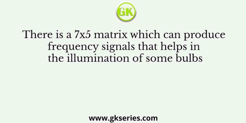 There is a 7×5 matrix which can produce frequency signals that helps in the illumination of some bulbs