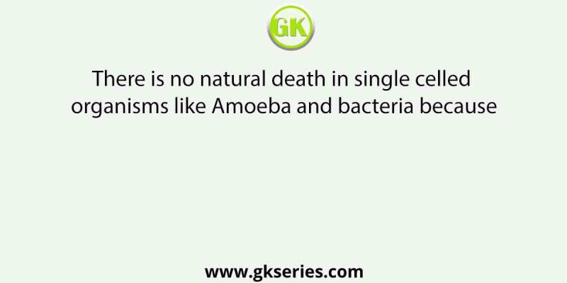 There is no natural death in single celled organisms like Amoeba and bacteria because